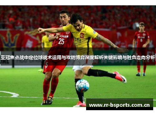 亚冠焦点战中定位球战术运用与攻防博弈深度解析关键影响与胜负走向分析